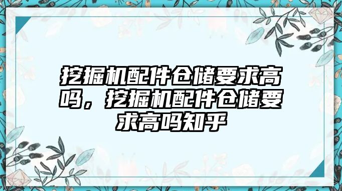 挖掘機配件倉儲要求高嗎，挖掘機配件倉儲要求高嗎知乎