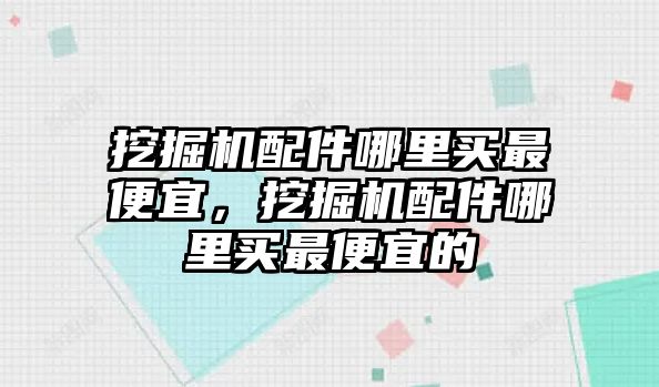 挖掘機配件哪里買最便宜，挖掘機配件哪里買最便宜的