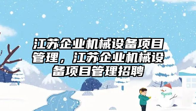 江蘇企業機械設備項目管理，江蘇企業機械設備項目管理招聘