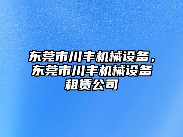 東莞市川豐機械設備，東莞市川豐機械設備租賃公司