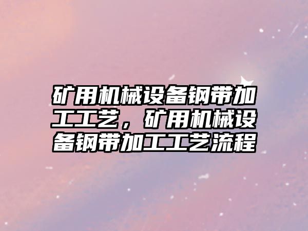 礦用機械設備鋼帶加工工藝，礦用機械設備鋼帶加工工藝流程