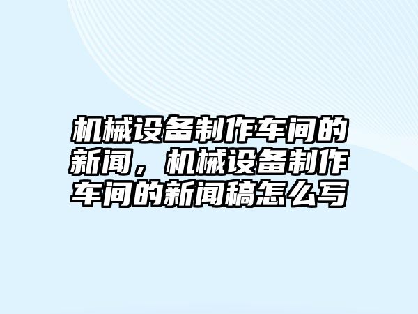 機械設備制作車間的新聞，機械設備制作車間的新聞稿怎么寫