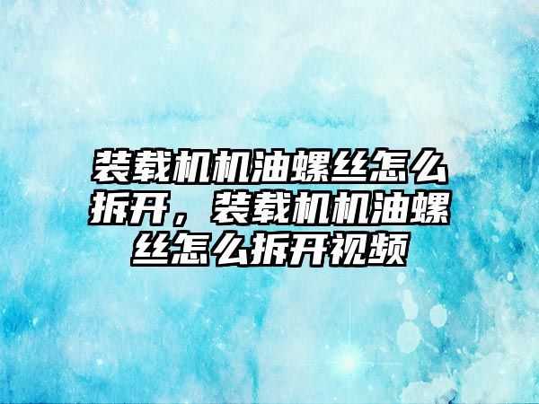 裝載機機油螺絲怎么拆開，裝載機機油螺絲怎么拆開視頻