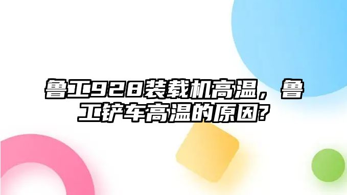 魯工928裝載機(jī)高溫，魯工鏟車高溫的原因?