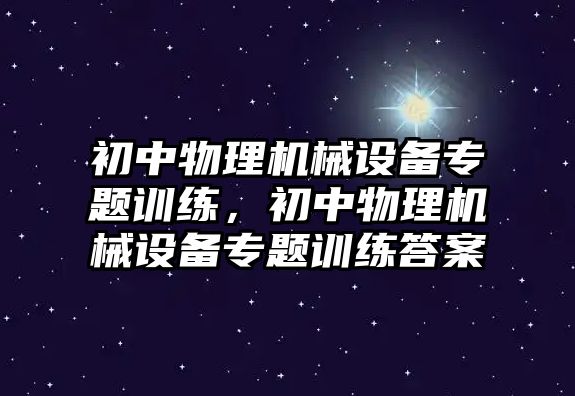 初中物理機(jī)械設(shè)備專題訓(xùn)練，初中物理機(jī)械設(shè)備專題訓(xùn)練答案