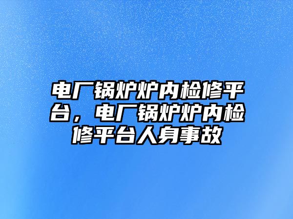 電廠鍋爐爐內檢修平臺，電廠鍋爐爐內檢修平臺人身事故