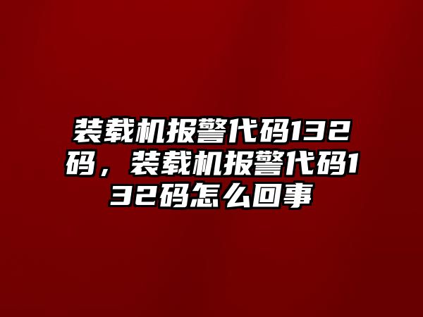 裝載機報警代碼132碼，裝載機報警代碼132碼怎么回事