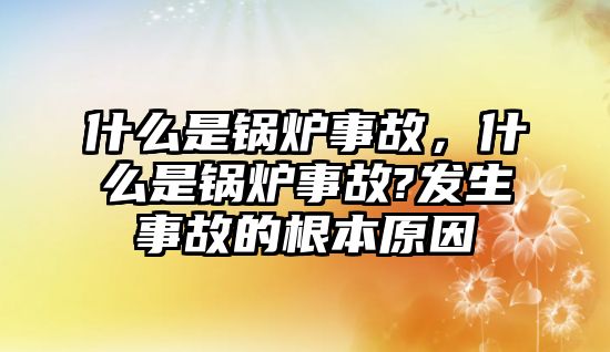 什么是鍋爐事故，什么是鍋爐事故?發(fā)生事故的根本原因