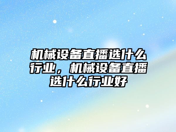 機械設(shè)備直播選什么行業(yè)，機械設(shè)備直播選什么行業(yè)好