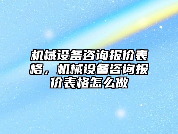 機械設(shè)備咨詢報價表格，機械設(shè)備咨詢報價表格怎么做