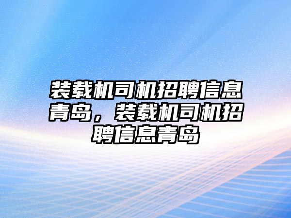 裝載機司機招聘信息青島，裝載機司機招聘信息青島