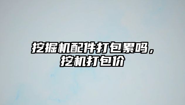 挖掘機配件打包累嗎，挖機打包價