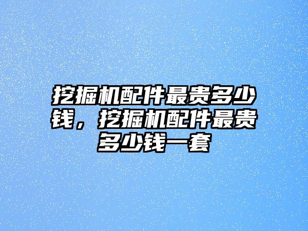 挖掘機配件最貴多少錢，挖掘機配件最貴多少錢一套