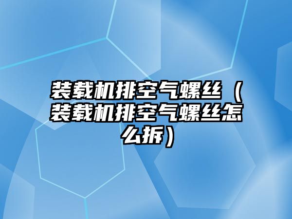 裝載機排空氣螺絲（裝載機排空氣螺絲怎么拆）