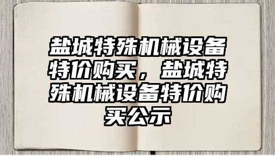 鹽城特殊機械設備特價購買，鹽城特殊機械設備特價購買公示