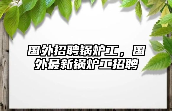 國外招聘鍋爐工，國外最新鍋爐工招聘