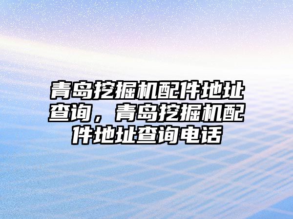 青島挖掘機(jī)配件地址查詢，青島挖掘機(jī)配件地址查詢電話