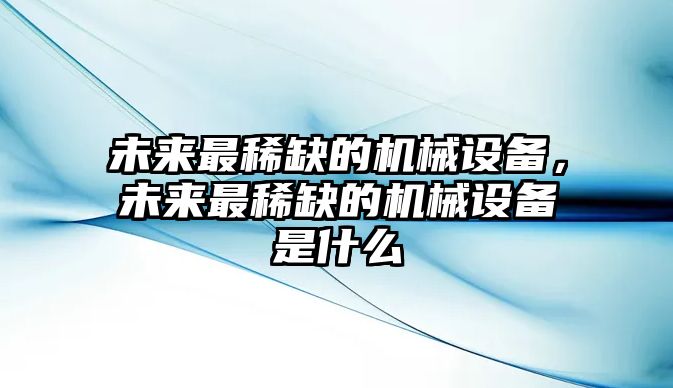 未來最稀缺的機械設備，未來最稀缺的機械設備是什么