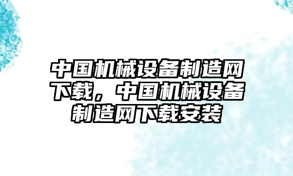 中國機械設備制造網下載，中國機械設備制造網下載安裝