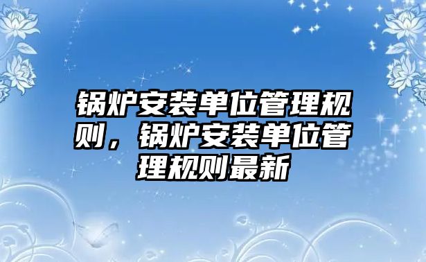 鍋爐安裝單位管理規則，鍋爐安裝單位管理規則最新