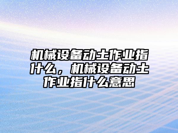 機械設(shè)備動土作業(yè)指什么，機械設(shè)備動土作業(yè)指什么意思