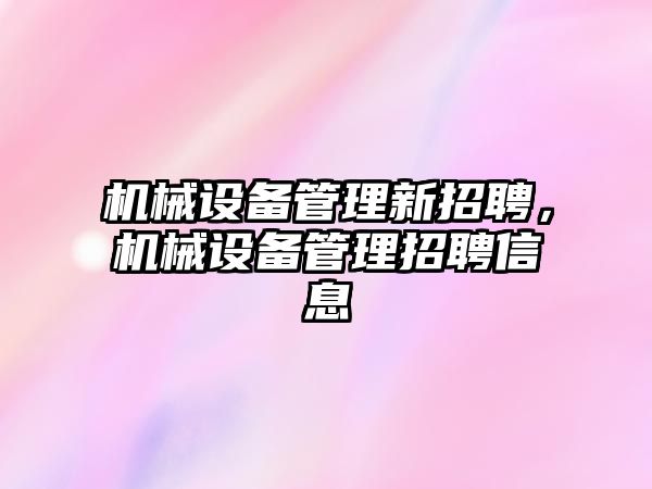 機械設備管理新招聘，機械設備管理招聘信息