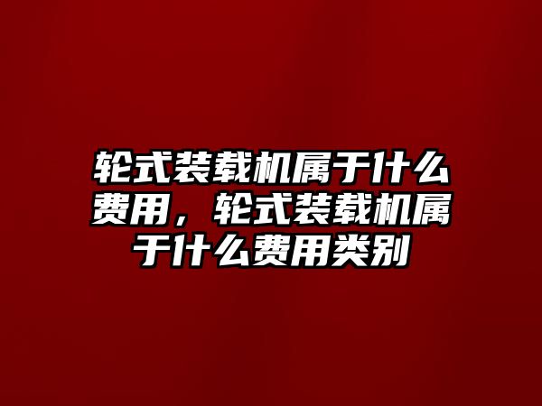 輪式裝載機屬于什么費用，輪式裝載機屬于什么費用類別