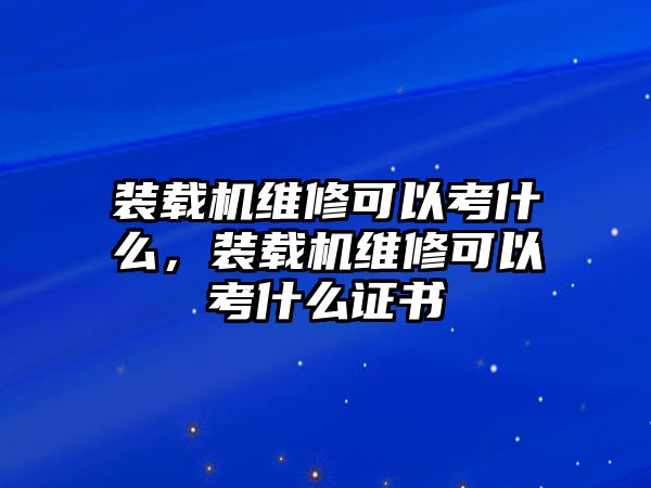 裝載機(jī)維修可以考什么，裝載機(jī)維修可以考什么證書(shū)