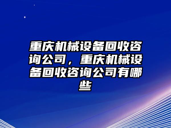 重慶機械設(shè)備回收咨詢公司，重慶機械設(shè)備回收咨詢公司有哪些