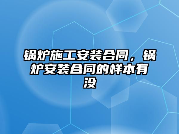 鍋爐施工安裝合同，鍋爐安裝合同的樣本有沒(méi)