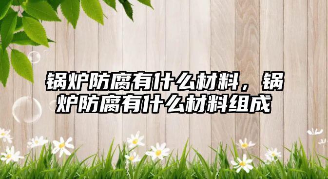 鍋爐防腐有什么材料，鍋爐防腐有什么材料組成