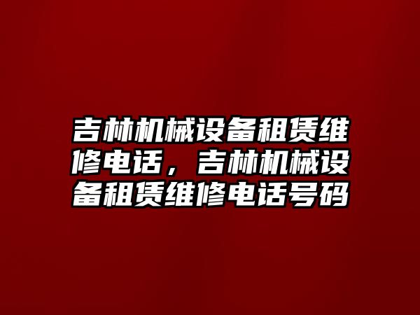 吉林機(jī)械設(shè)備租賃維修電話，吉林機(jī)械設(shè)備租賃維修電話號(hào)碼