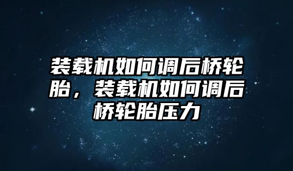 裝載機如何調后橋輪胎，裝載機如何調后橋輪胎壓力