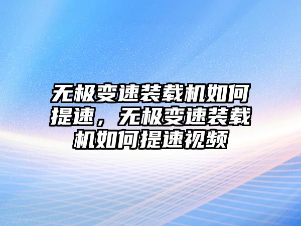 無極變速裝載機如何提速，無極變速裝載機如何提速視頻