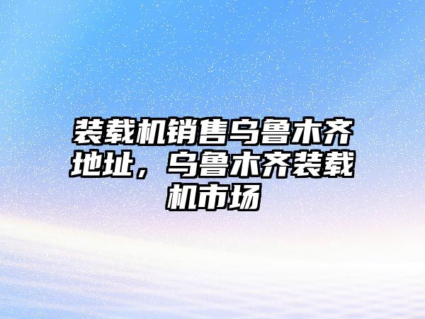 裝載機銷售烏魯木齊地址，烏魯木齊裝載機市場