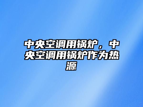 中央空調用鍋爐，中央空調用鍋爐作為熱源