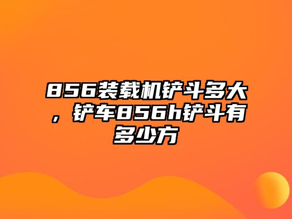 856裝載機(jī)鏟斗多大，鏟車856h鏟斗有多少方