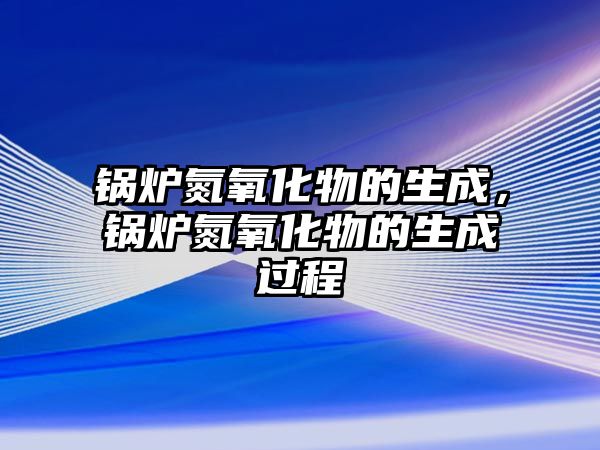 鍋爐氮氧化物的生成，鍋爐氮氧化物的生成過(guò)程