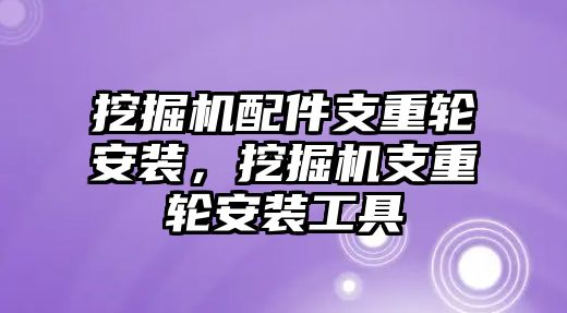 挖掘機配件支重輪安裝，挖掘機支重輪安裝工具