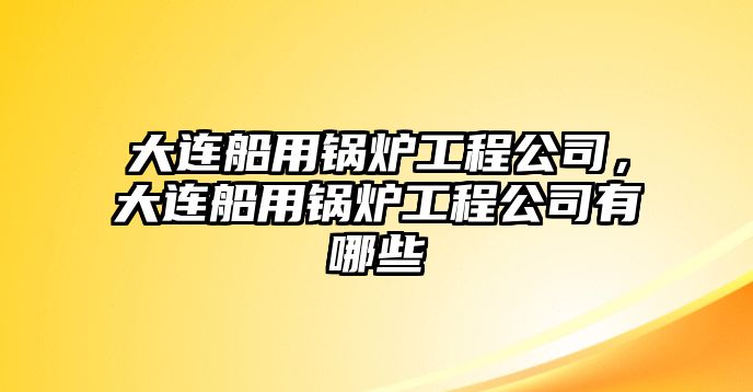 大連船用鍋爐工程公司，大連船用鍋爐工程公司有哪些