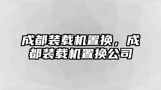 成都裝載機置換，成都裝載機置換公司