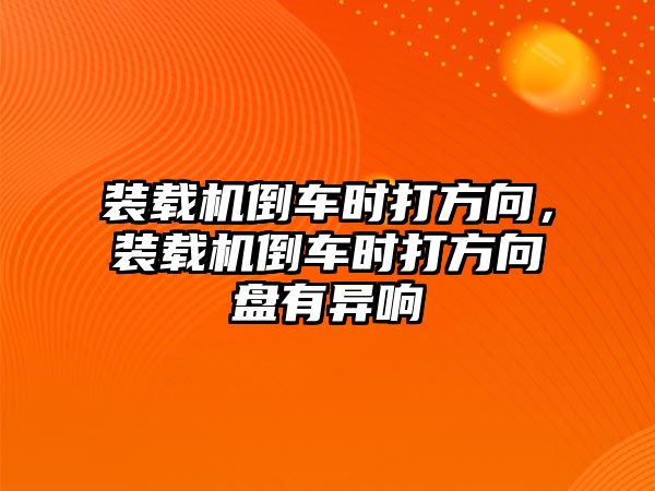 裝載機倒車時打方向，裝載機倒車時打方向盤有異響