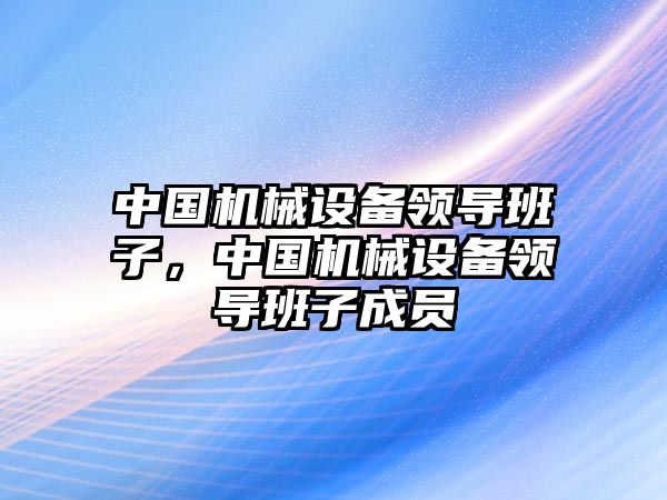 中國機械設備領導班子，中國機械設備領導班子成員