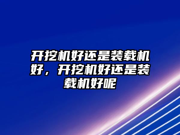 開(kāi)挖機(jī)好還是裝載機(jī)好，開(kāi)挖機(jī)好還是裝載機(jī)好呢