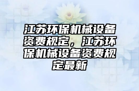 江蘇環保機械設備資費規定，江蘇環保機械設備資費規定最新