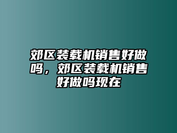 郊區裝載機銷售好做嗎，郊區裝載機銷售好做嗎現在