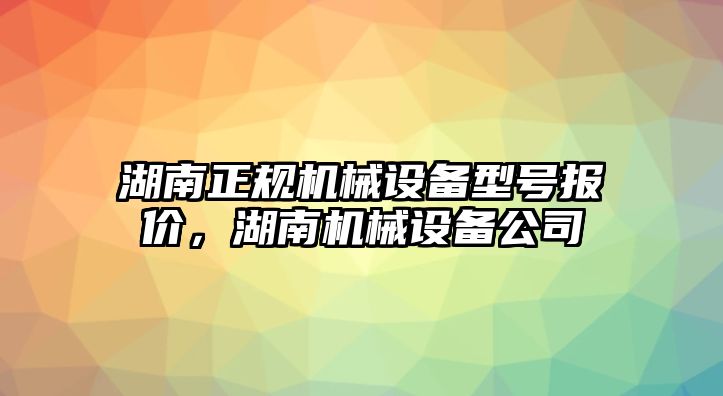 湖南正規機械設備型號報價，湖南機械設備公司