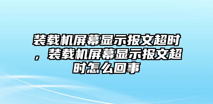 裝載機(jī)屏幕顯示報(bào)文超時(shí)，裝載機(jī)屏幕顯示報(bào)文超時(shí)怎么回事