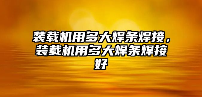 裝載機用多大焊條焊接，裝載機用多大焊條焊接好