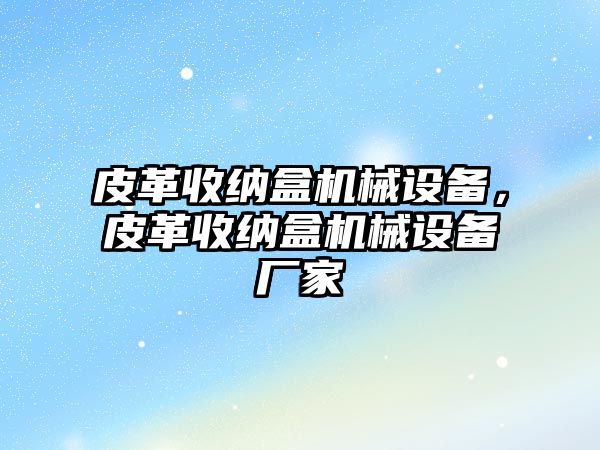 皮革收納盒機械設備，皮革收納盒機械設備廠家